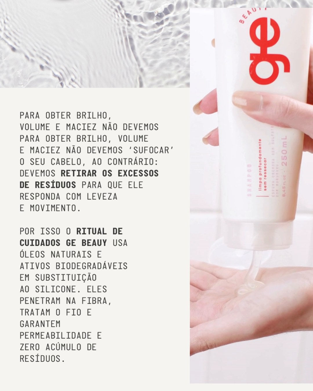 Para ter brilho, volume e maciez não é preciso sufocar o cabelo. Ao contrário: é preciso retirar o excesso de resíduos para que ele responda com leveza e movimento. Por isso o ritual GE Beauty usa óleos naturais e ativos biodegradáveis em substituição ao silicone. Eles penetram na fibra, tratam o fio e garantem permeabilidade e zero acúmulo de resíduos.